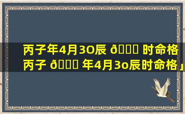 丙子年4月3O辰 🐈 时命格「丙子 🐎 年4月3o辰时命格」